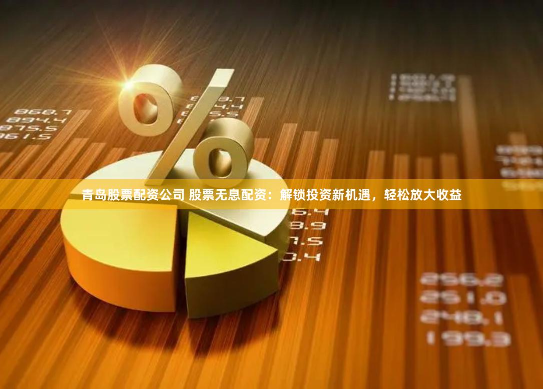 青岛股票配资公司 股票无息配资：解锁投资新机遇，轻松放大收益