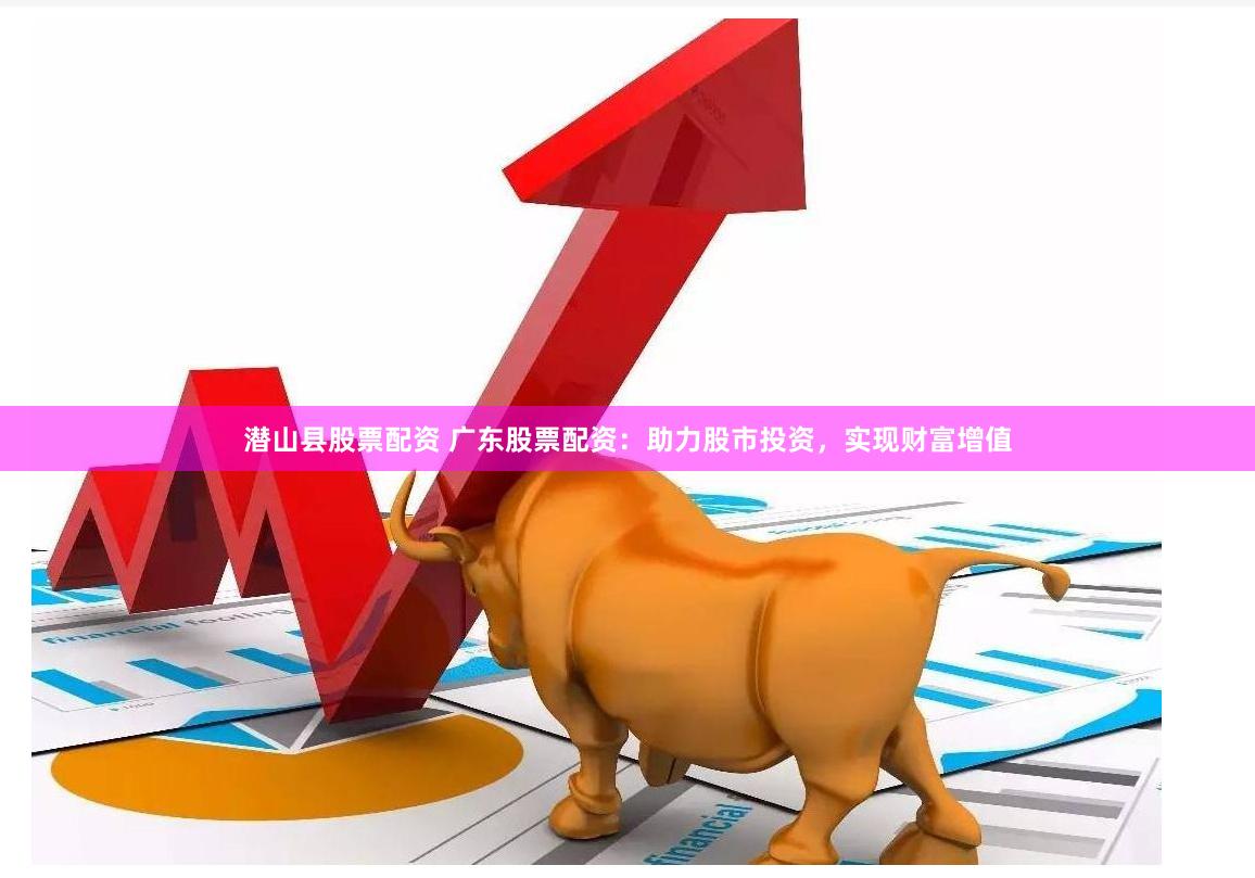 潜山县股票配资 广东股票配资：助力股市投资，实现财富增值