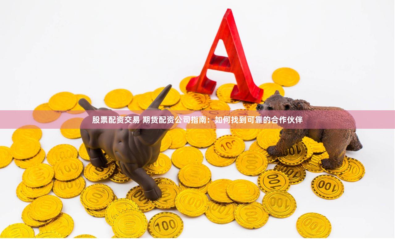 股票配资交易 期货配资公司指南：如何找到可靠的合作伙伴