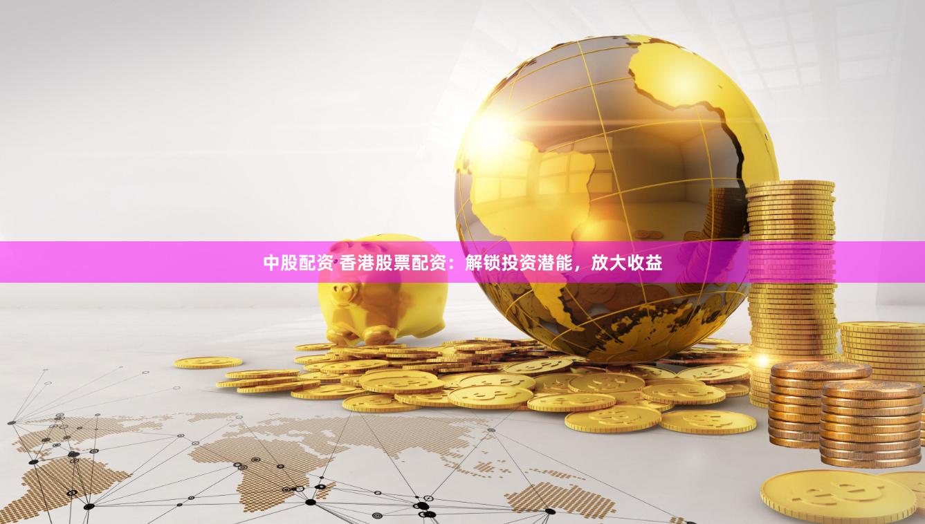 中股配资 香港股票配资：解锁投资潜能，放大收益