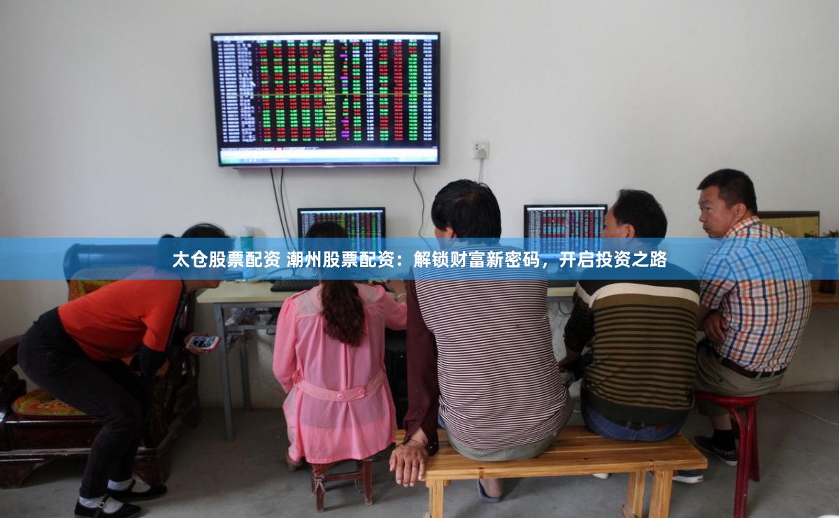 太仓股票配资 潮州股票配资：解锁财富新密码，开启投资之路