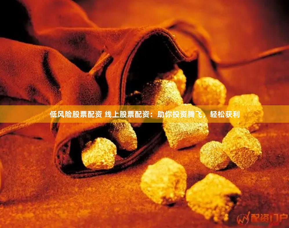 低风险股票配资 线上股票配资：助你投资腾飞，轻松获利