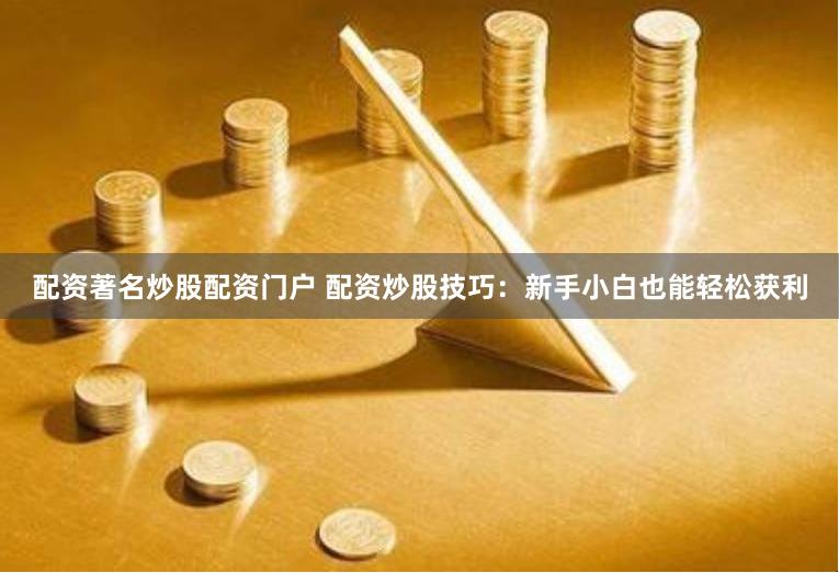 配资著名炒股配资门户 配资炒股技巧：新手小白也能轻松获利