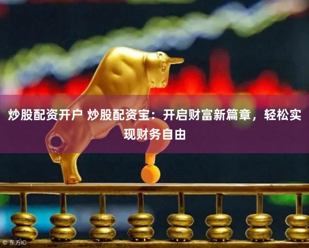 炒股配资开户 炒股配资宝：开启财富新篇章，轻松实现财务自由