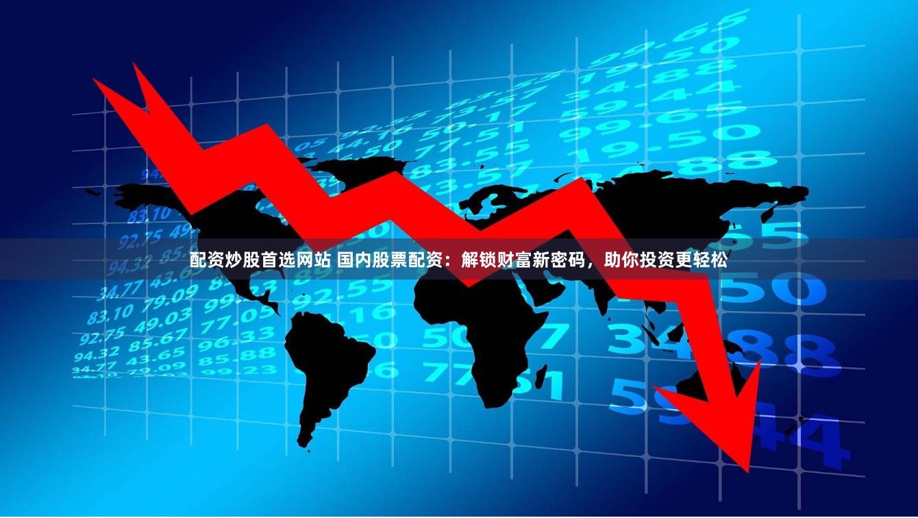 配资炒股首选网站 国内股票配资：解锁财富新密码，助你投资更轻松