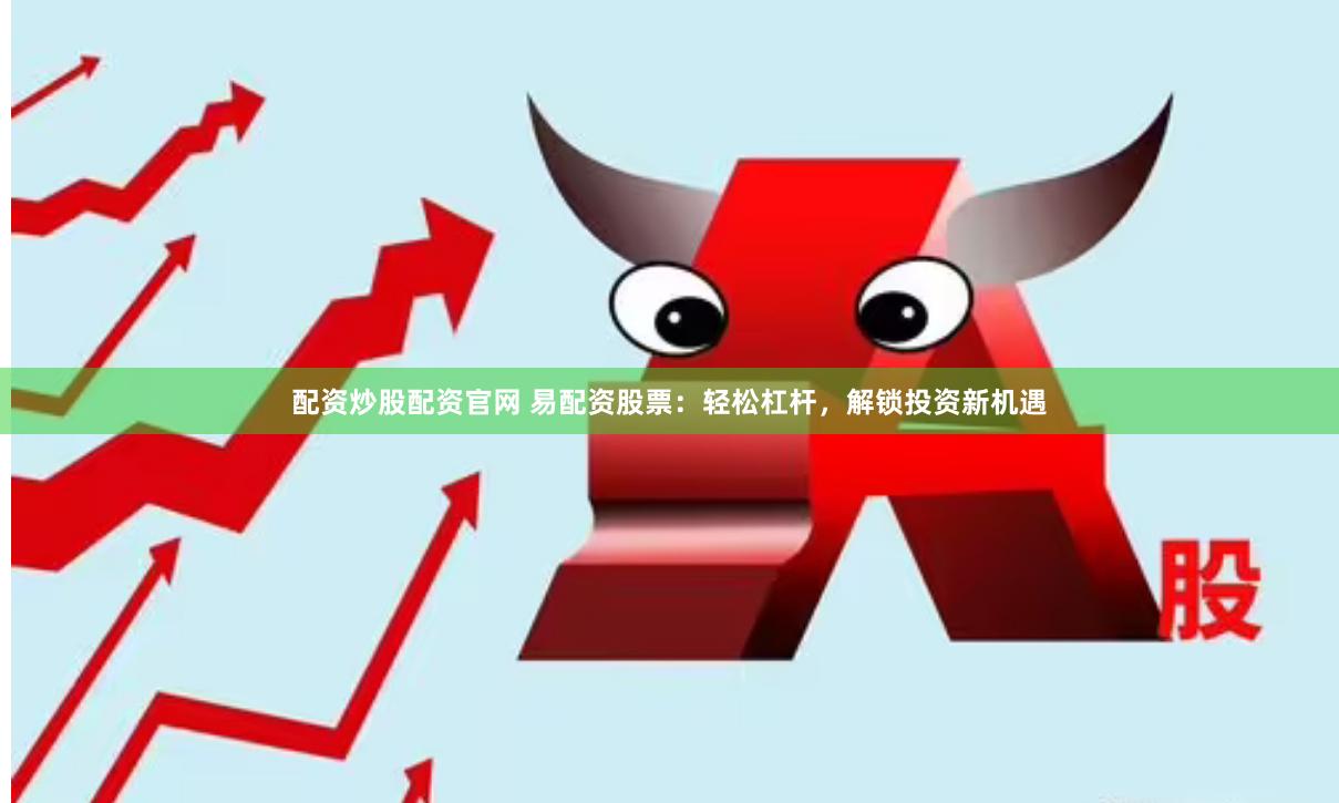 配资炒股配资官网 易配资股票：轻松杠杆，解锁投资新机遇
