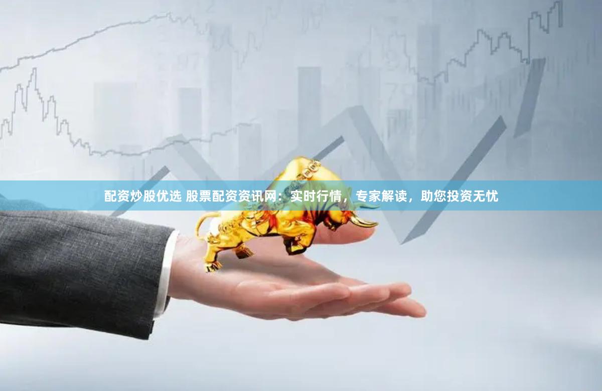 配资炒股优选 股票配资资讯网：实时行情，专家解读，助您投资无忧