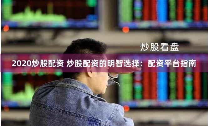 2020炒股配资 炒股配资的明智选择：配资平台指南
