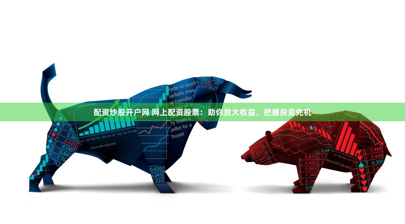 配资炒股开户网 网上配资股票：助你放大收益，把握投资先机
