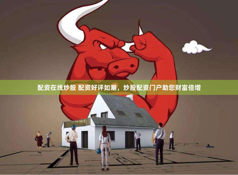 配资在线炒股 配资好评如潮，炒股配资门户助您财富倍增
