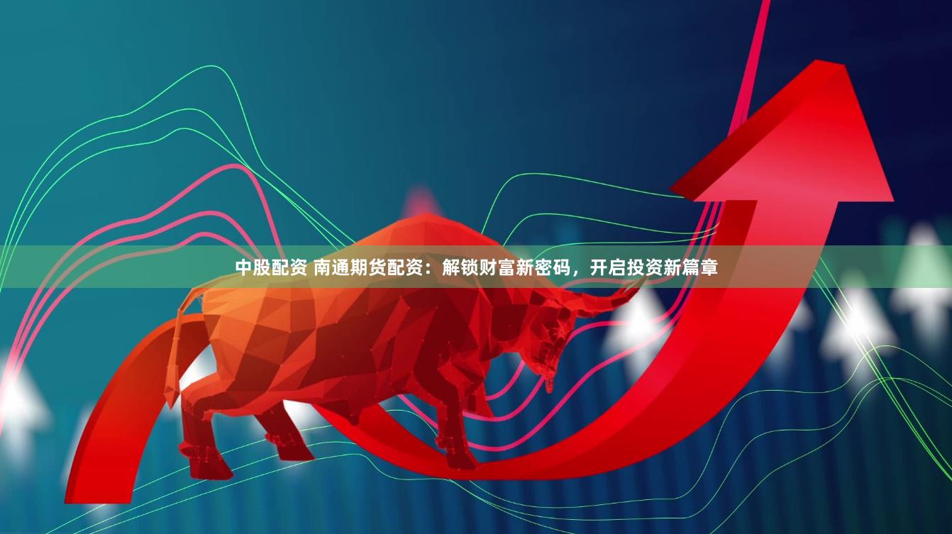 中股配资 南通期货配资：解锁财富新密码，开启投资新篇章