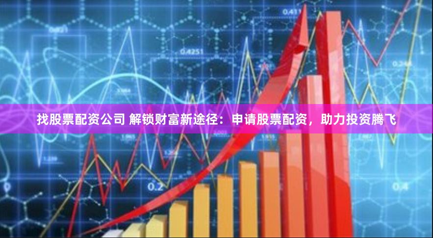 找股票配资公司 解锁财富新途径：申请股票配资，助力投资腾飞