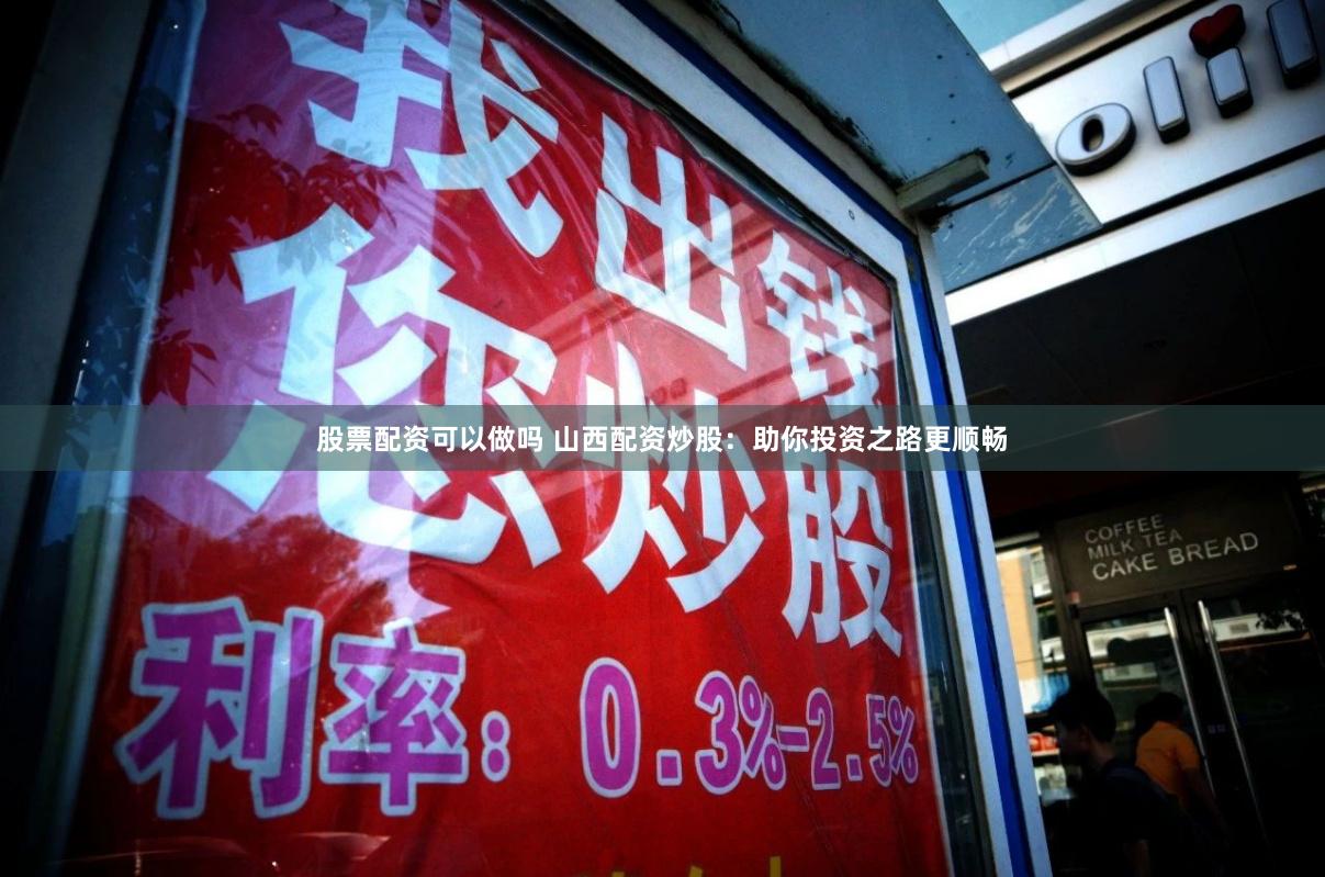 股票配资可以做吗 山西配资炒股：助你投资之路更顺畅