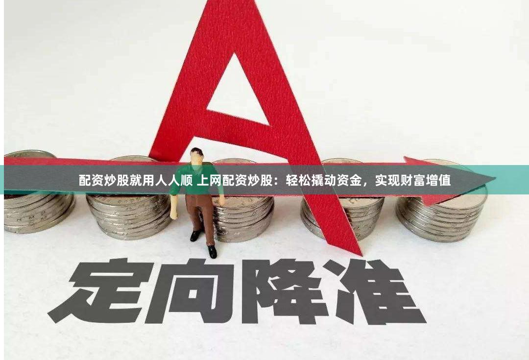 配资炒股就用人人顺 上网配资炒股：轻松撬动资金，实现财富增值