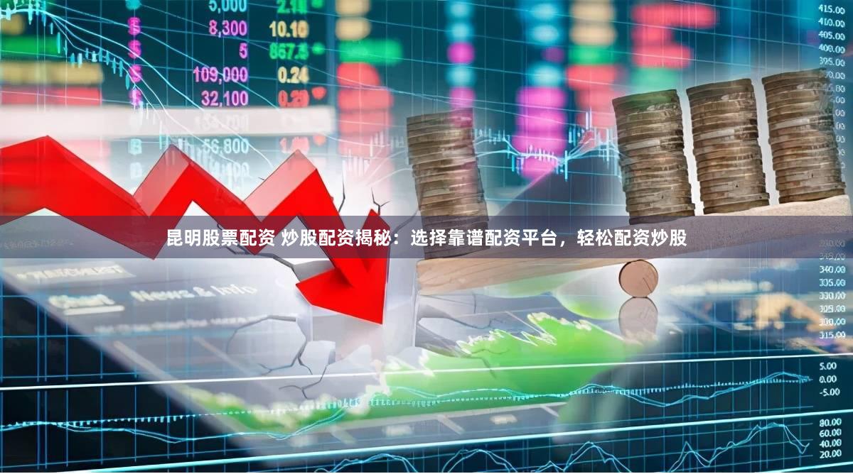 昆明股票配资 炒股配资揭秘：选择靠谱配资平台，轻松配资炒股