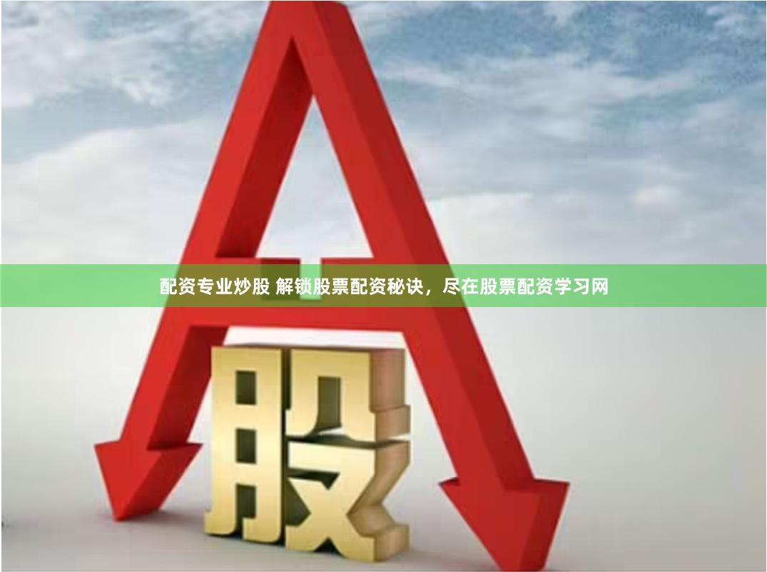 配资专业炒股 解锁股票配资秘诀，尽在股票配资学习网