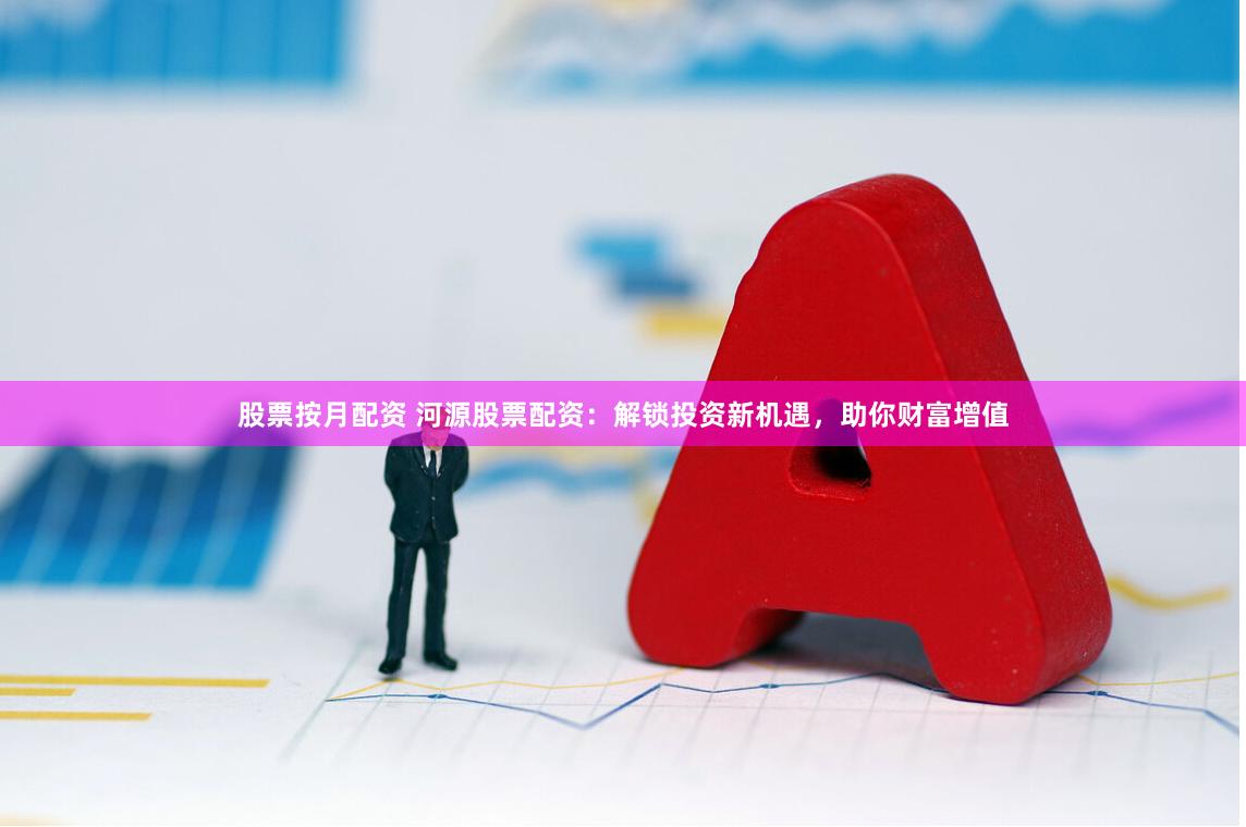 股票按月配资 河源股票配资：解锁投资新机遇，助你财富增值