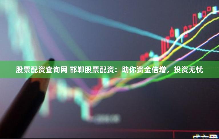 股票配资查询网 邯郸股票配资：助你资金倍增，投资无忧