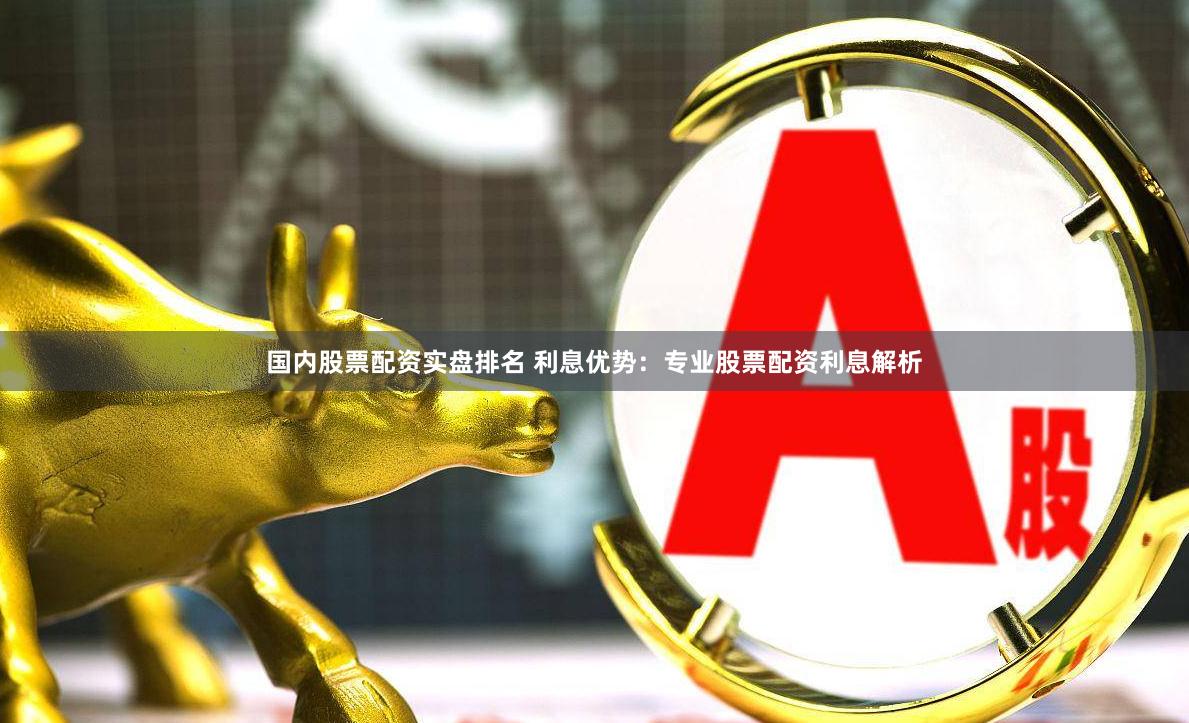 国内股票配资实盘排名 利息优势：专业股票配资利息解析