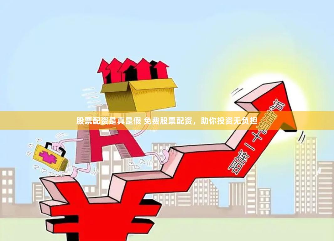 股票配资是真是假 免费股票配资，助你投资无负担