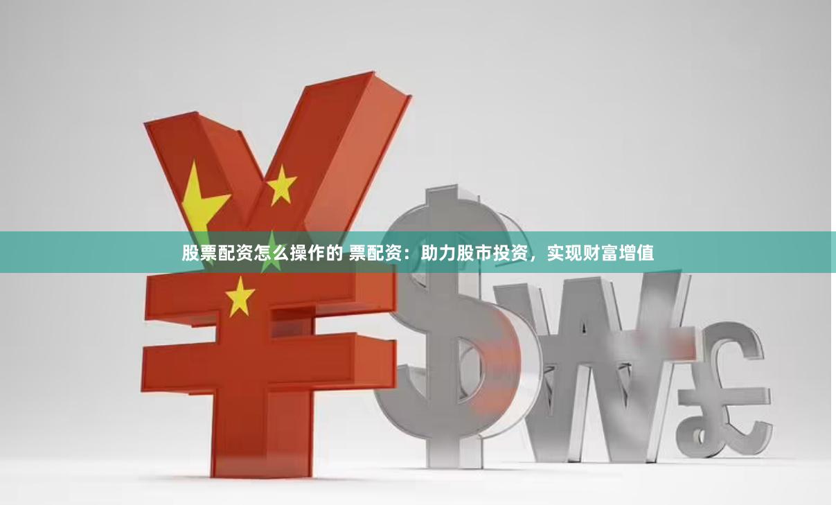 股票配资怎么操作的 票配资：助力股市投资，实现财富增值