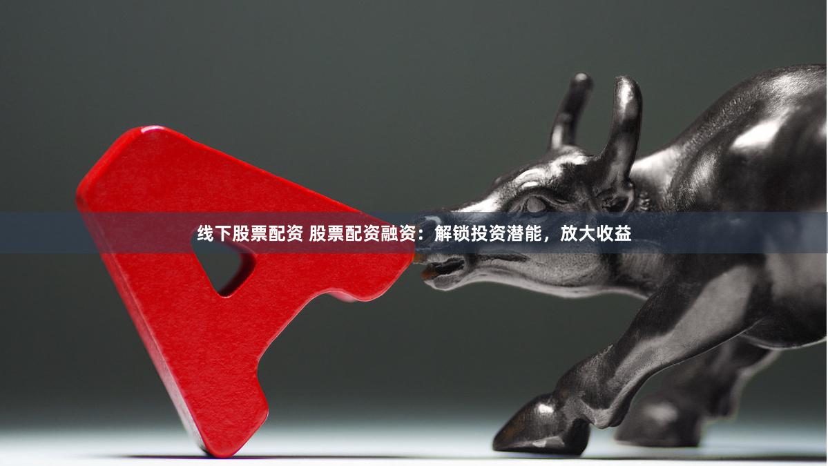 线下股票配资 股票配资融资：解锁投资潜能，放大收益