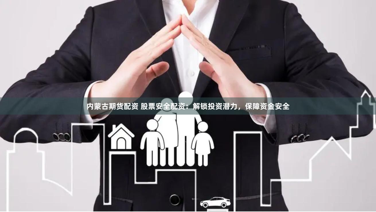内蒙古期货配资 股票安全配资：解锁投资潜力，保障资金安全