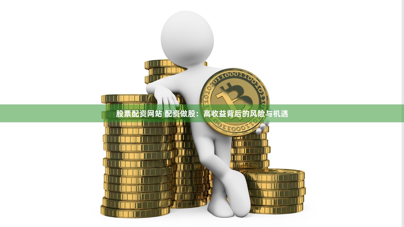股票配资网站 配资做股：高收益背后的风险与机遇