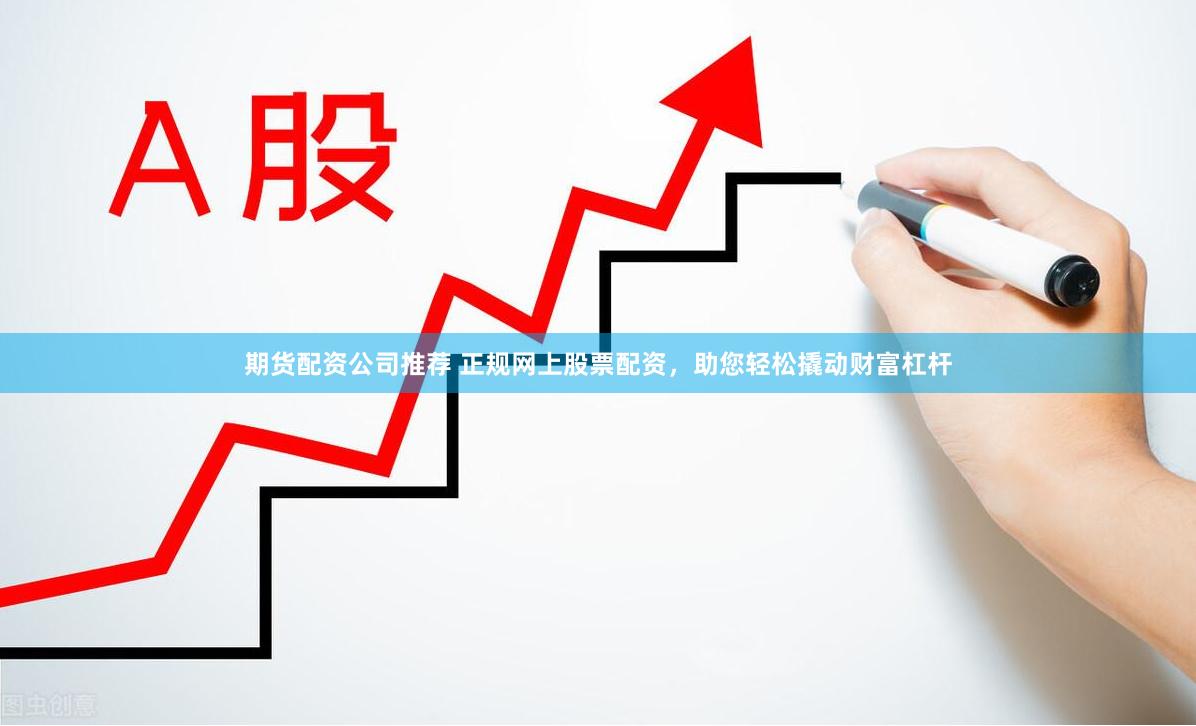 期货配资公司推荐 正规网上股票配资，助您轻松撬动财富杠杆