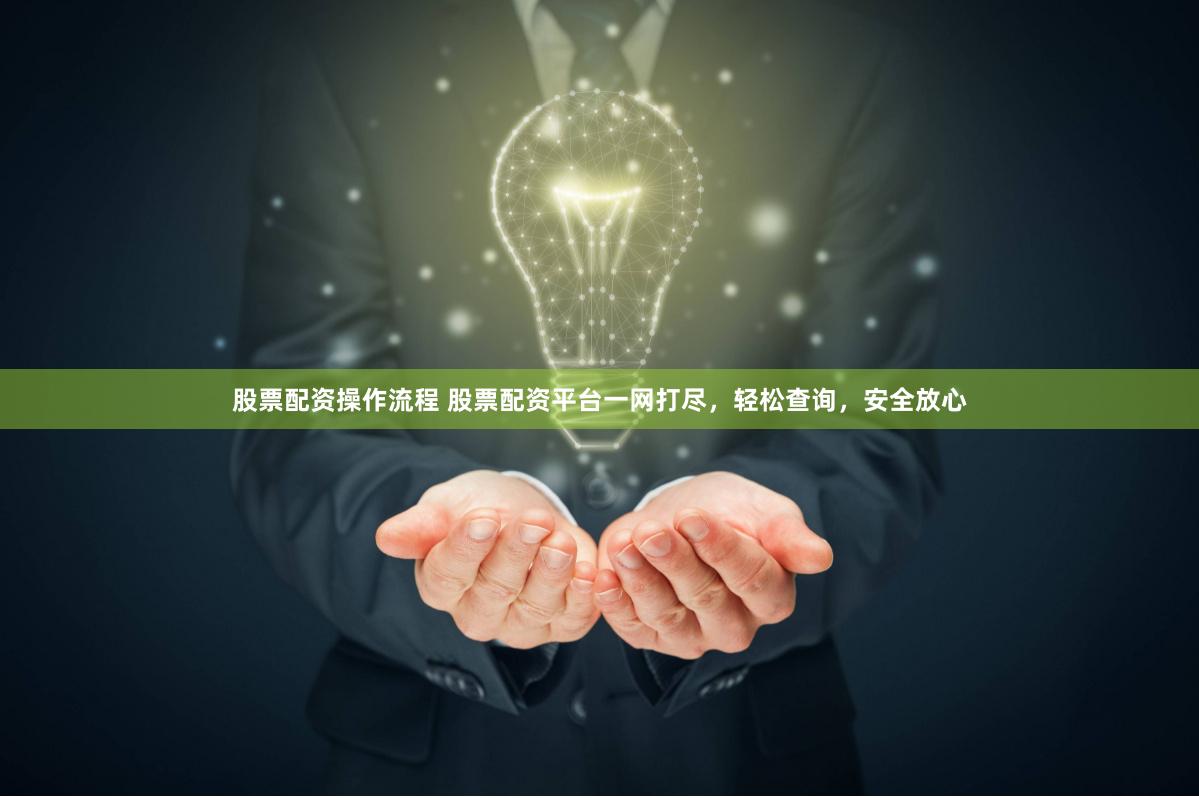 股票配资操作流程 股票配资平台一网打尽，轻松查询，安全放心