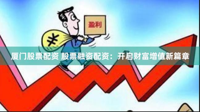 厦门股票配资 股票融资配资：开启财富增值新篇章