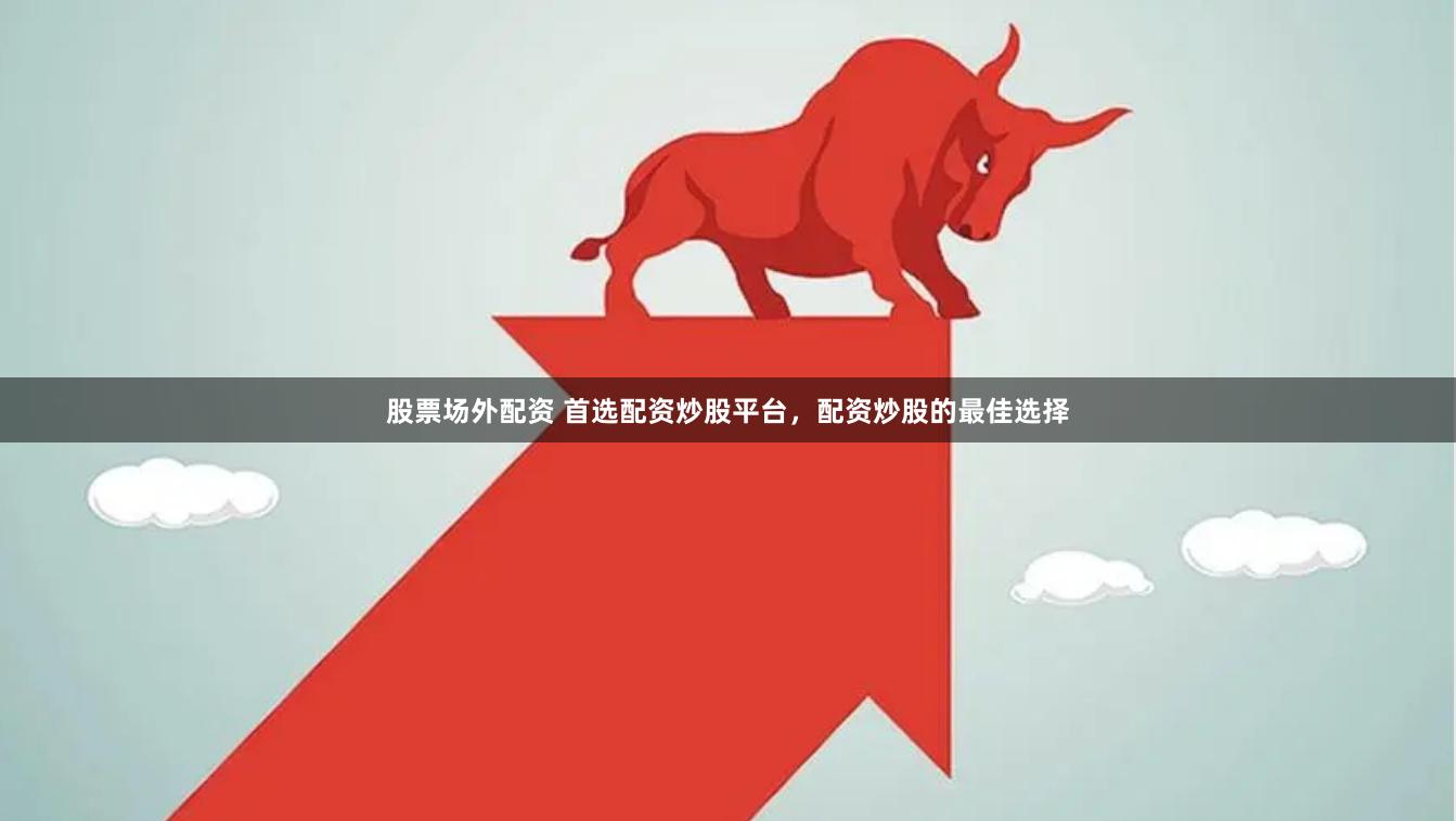 股票场外配资 首选配资炒股平台，配资炒股的最佳选择
