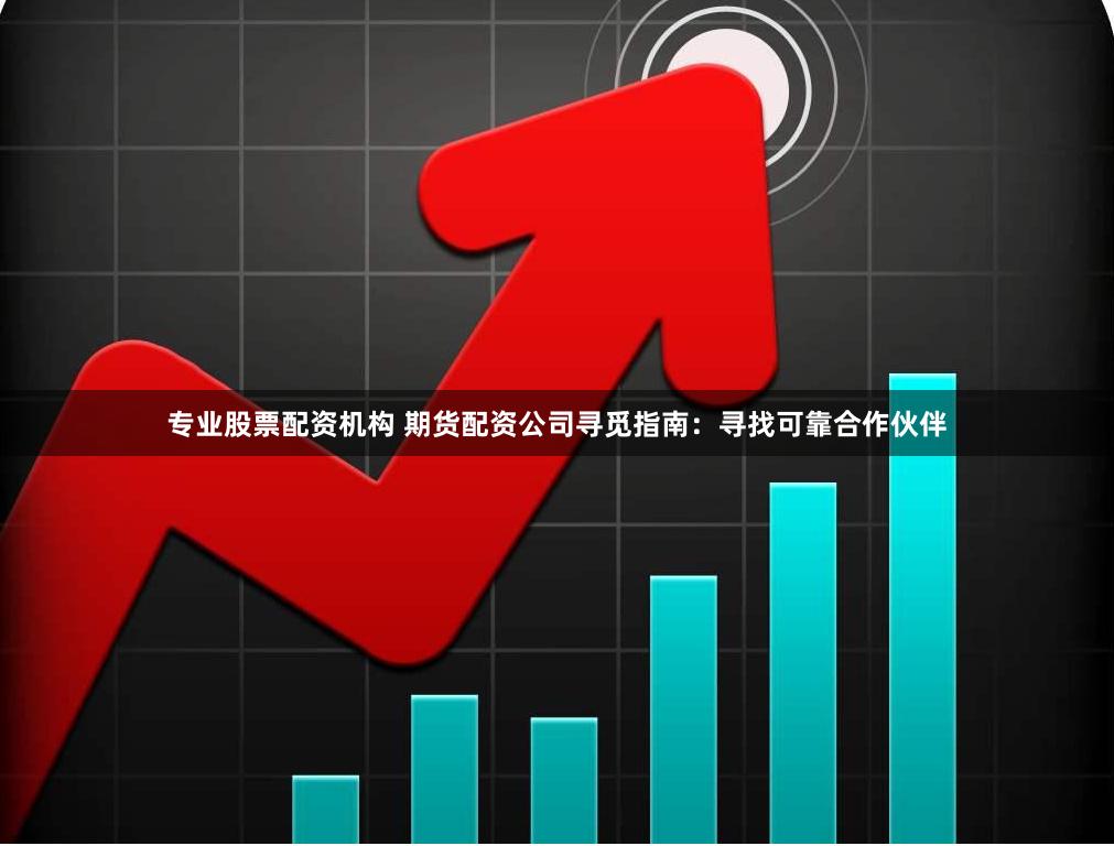 专业股票配资机构 期货配资公司寻觅指南：寻找可靠合作伙伴