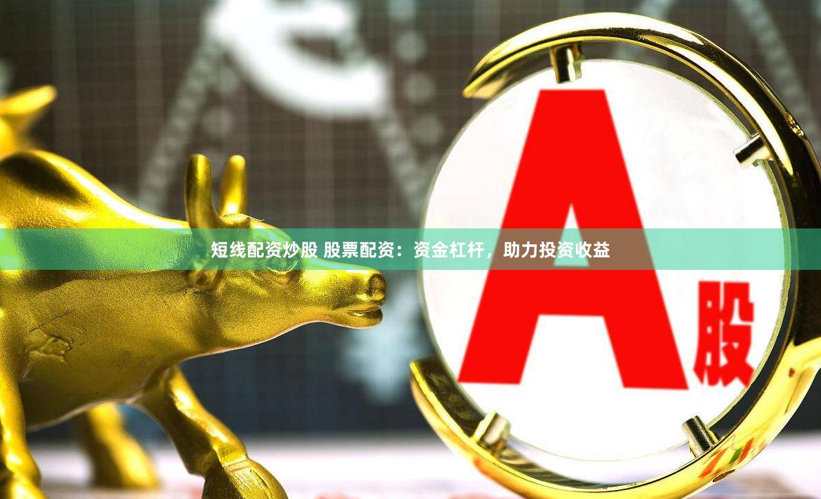 短线配资炒股 股票配资：资金杠杆，助力投资收益