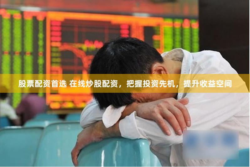 股票配资首选 在线炒股配资，把握投资先机，提升收益空间