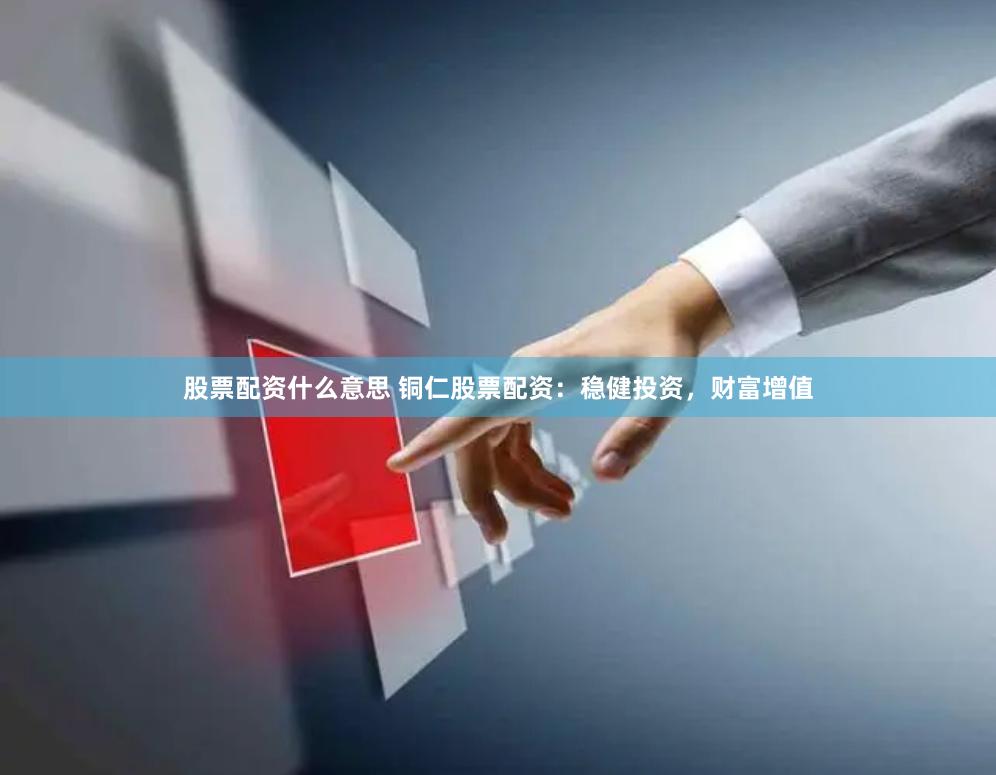 股票配资什么意思 铜仁股票配资：稳健投资，财富增值