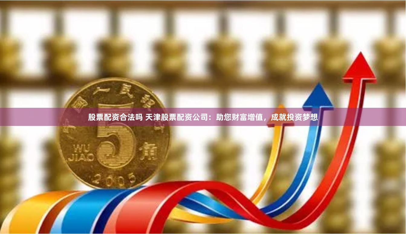 股票配资合法吗 天津股票配资公司：助您财富增值，成就投资梦想