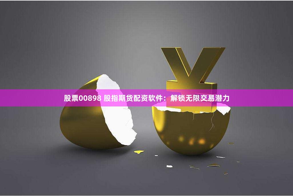 股票00898 股指期货配资软件：解锁无限交易潜力