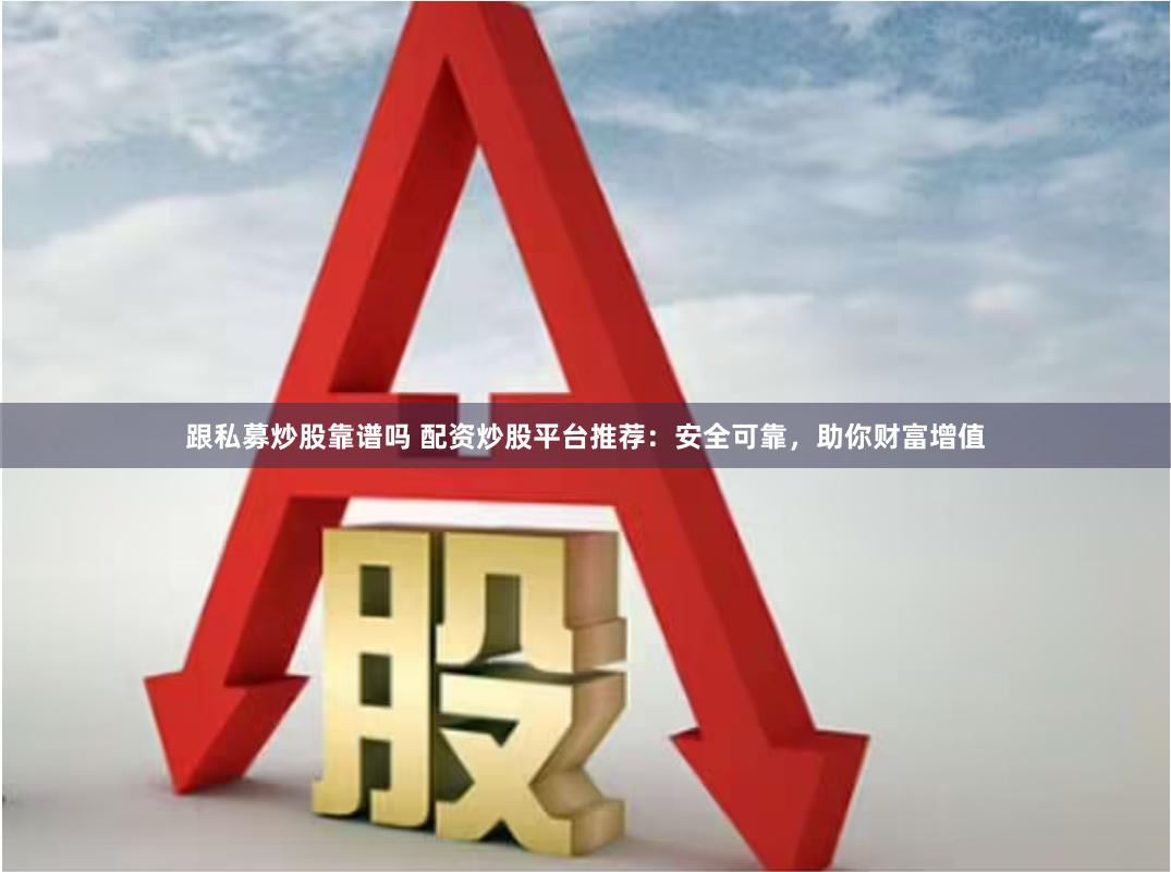跟私募炒股靠谱吗 配资炒股平台推荐：安全可靠，助你财富增值