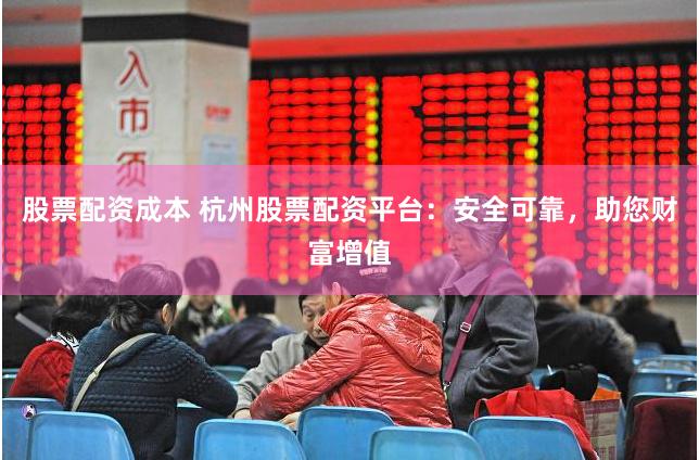 股票配资成本 杭州股票配资平台：安全可靠，助您财富增值