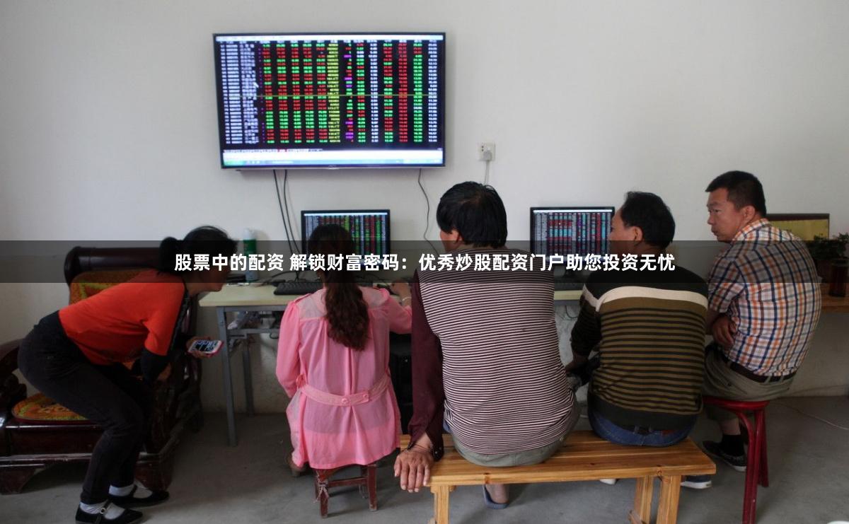 股票中的配资 解锁财富密码：优秀炒股配资门户助您投资无忧