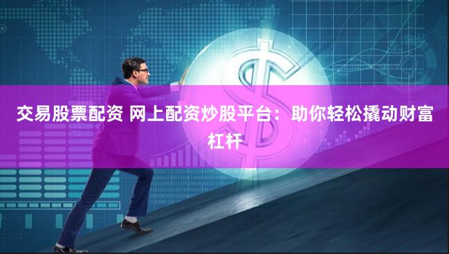 交易股票配资 网上配资炒股平台：助你轻松撬动财富杠杆