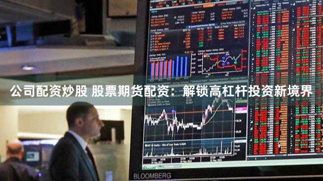 公司配资炒股 股票期货配资：解锁高杠杆投资新境界