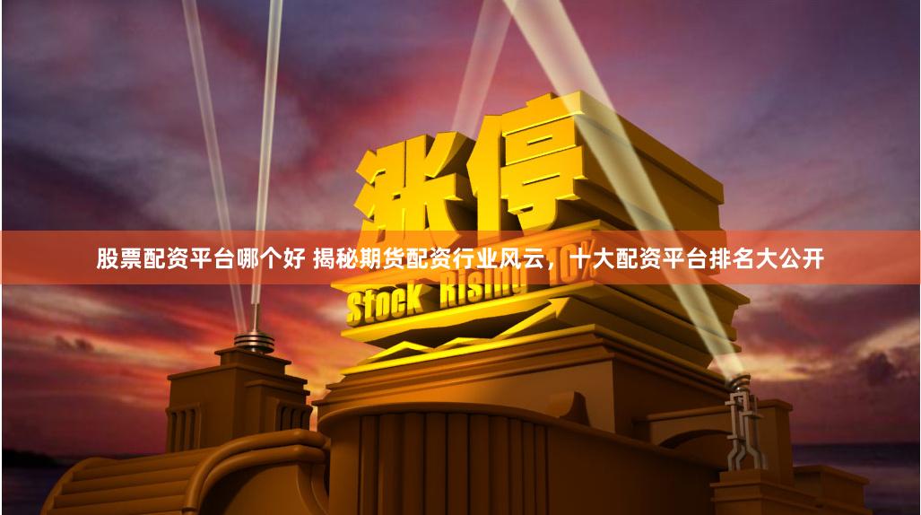 股票配资平台哪个好 揭秘期货配资行业风云，十大配资平台排名大公开