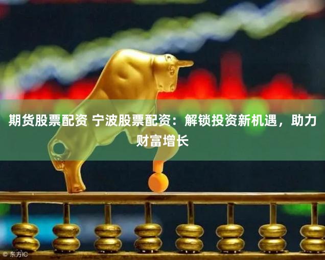 期货股票配资 宁波股票配资：解锁投资新机遇，助力财富增长