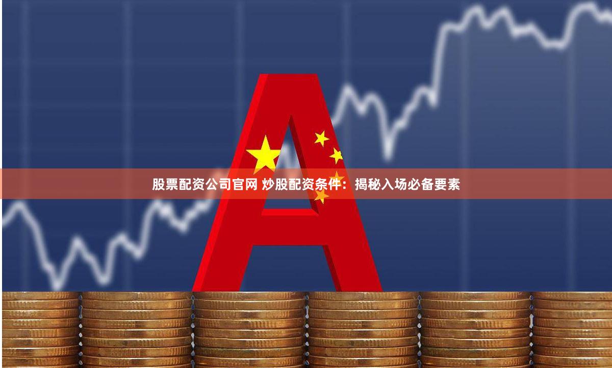 股票配资公司官网 炒股配资条件：揭秘入场必备要素