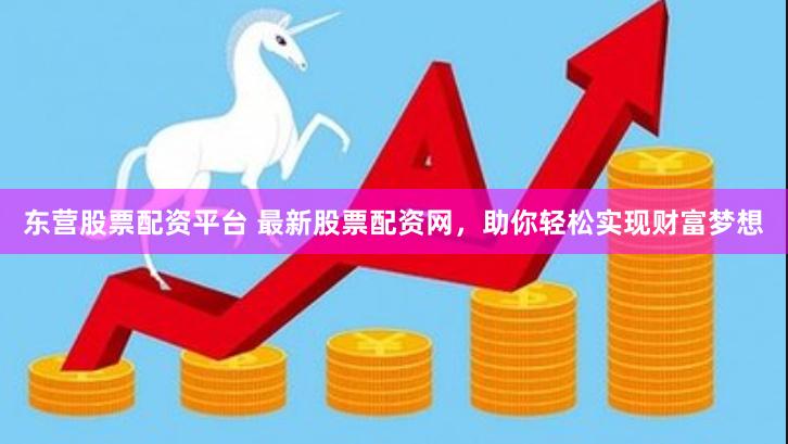 东营股票配资平台 最新股票配资网，助你轻松实现财富梦想
